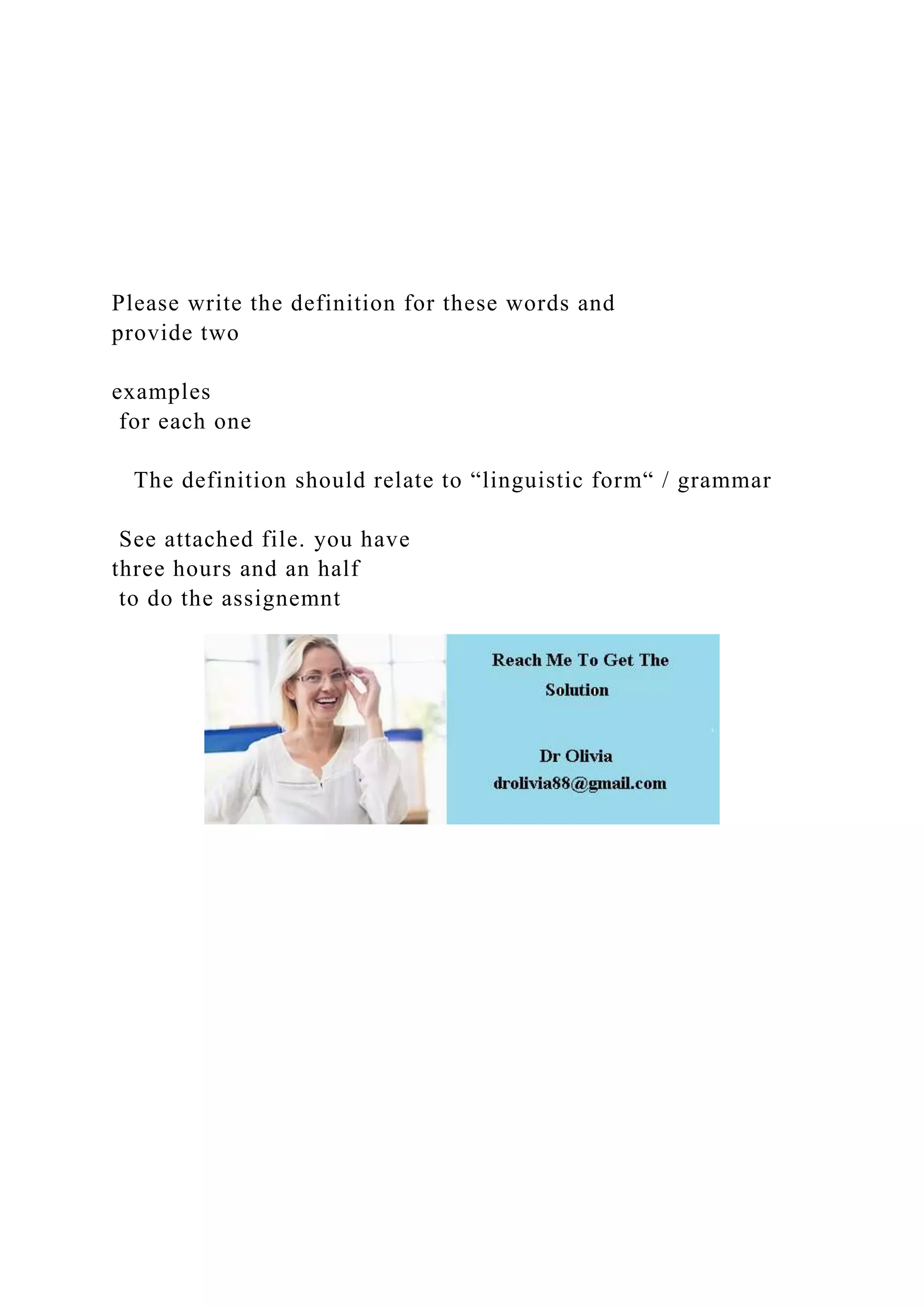 Please write the definition for these words and
provide two
examples
for each one
The definition should relate to “linguistic form“ / grammar
See attached file. you have
three hours and an half
to do the assignemnt