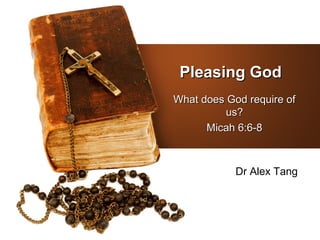 Pleasing God
What does God require of
          us?
      Micah 6:6-8



            Dr Alex Tang
 