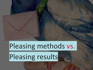 Pleasing methods vs.
Pleasing results
 