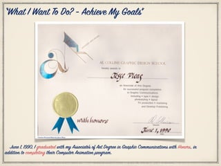 Citation Personal Photo by: Jesse Pleas
June 1, 1990, I graduated with my Associate’s of Art Degree in Graphic Communications with Honors, in
addition to completing their Computer Animation program.
“What I Want To Do? - Achieve My Goals”
 