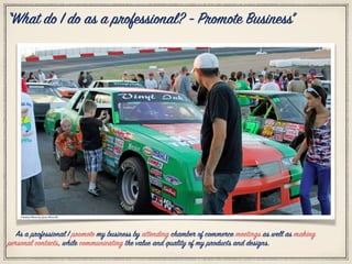 Citation Photo by: Jesse Pleas III
“What do I do as a professional? - Promote Business”
As a professional I promote my business by attending chamber of commerce meetings as well as making
personal contacts, while communicating the value and quality of my products and designs.
 
