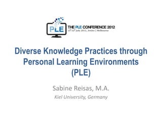 Diverse Knowledge Practices through
  Personal Learning Environments
               (PLE)
          Sabine Reisas, M.A.
          Kiel University, Germany
 