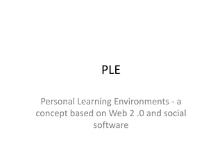PLE
Personal Learning Environments - a
concept based on Web 2 .0 and social
software
 