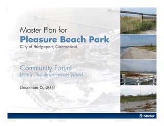 Master Plan for
Pleasure Beach Park
C i of Bri
   ty     dgeport, C onnecticut




C om m uni Forum
          ty
J e S. Ti
etti     sdale Elem entary School


Decem ber 6 , 2 0 11
 