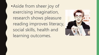 •Aside from sheer joy of
exercising imagination,
research shows pleasure
reading improves literacy,
social skills, health and
learning outcomes.
 