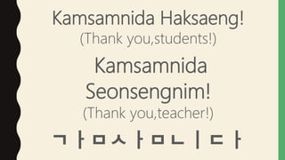 Kamsamnida Haksaeng!
(Thank you,students!)
Kamsamnida
Seonsengnim!
(Thank you,teacher!)
ㄱㅏㅁㅅㅏㅁㄴㅣㄷㅏ
 