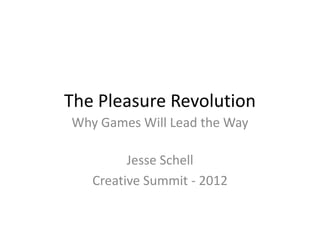The Pleasure Revolution
Why Games Will Lead the Way

         Jesse Schell
   Creative Summit - 2012
 