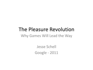 The Pleasure Revolution
Why Games Will Lead the Way

        Jesse Schell
       Google - 2011
 