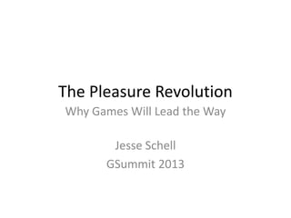 The Pleasure Revolution
Why Games Will Lead the Way

       Jesse Schell
      GSummit 2013
 
