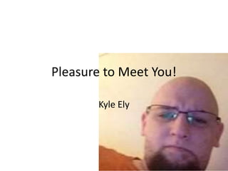 Pleasure to Meet You!
Kyle Ely
 