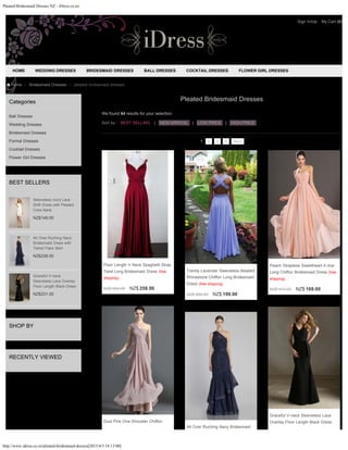 Pleated Bridesmaid Dresses NZ - iDress.co.nz
http://www.idress.co.nz/pleated-bridesmaid-dresses[2015/4/3 14:13:00]
Categories
Ball Dresses
Wedding Dresses
Bridesmaid Dresses
Formal Dresses
Cocktail Dresses
Flower Girl Dresses
BEST SELLERS
NZ$149.00
NZ$228.00
NZ$231.00
SHOP BY
RECENTLY VIEWED
Home > Bridesmaid Dresses > pleated bridesmaid dresses
Sleeveless Ivory Lace
Shift Dress with Pleated
Crew Neck
All Over Ruching Navy
Bridesmaid Dress with
Tiered Flare Skirt
Graceful V-neck
Sleeveless Lace Overlay
Floor Length Black Dress
Sort by :
Pleated Bridesmaid Dresses
We found 64 results for your selection.
BEST SELLING | NEW ARRIVAL | LOW PRICE | HIGH PRICE
1 2 3 4 Next
NZ$ 624.00 NZ$ 258.90
Floor Length V Neck Spaghetti Strap
Twist Long Bridesmaid Dress (free
shipping)
NZ$ 484.00 NZ$ 199.00
Trendy Lavender Sleeveless Beaded
Rhinestone Chiffon Long Bridesmaid
Dress (free shipping)
NZ$ 413.00 NZ$ 169.00
Peach Strapless Sweetheart A-line
Long Chiffon Bridesmaid Dress (free
shipping)
Dust Pink One Shoulder Chiffon
Graceful V-neck Sleeveless Lace
Overlay Floor Length Black Dress
All Over Ruching Navy Bridesmaid
HOME WEDDING DRESSES BRIDESMAID DRESSES BALL DRESSES COCKTAIL DRESSES FLOWER GIRL DRESSES
Sign In/Up My Cart (0)
 