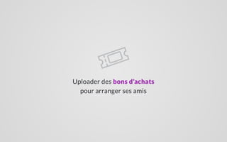 Uploader des bons d’achats
pour arranger ses amis
 