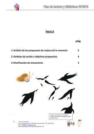 2 C.R.A. Los Girasoles
C/ Juan Ángel Sevilla, 29. 16730 Honrubia (Cuenca)- Telf. 969 29 20 75
Email: 16004561.cra@edu.jccm.es
Blog: www.bibliotecacralosgirasoles.blogspot.com
ÍNDICE
pág
1.Análisis de las propuestas de mejora de la memoria 3
2.Ámbitos de acción y objetivos propuestos 4
3.Planificación de actuaciones 5
Imagen: Mercedes León Gabaldón.
https://www.behance.net/gallery/1682
6905/Caracola
 