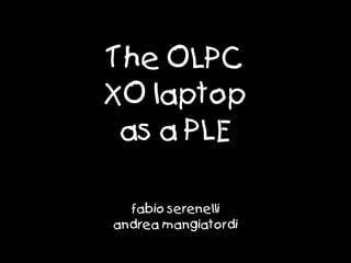 The OLPC
XO laptop
 as a PLE

  fabio serenelli
andrea mangiatordi
 