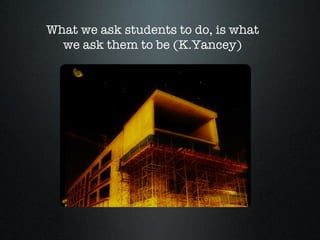 What we ask students to do, is what we ask them to be (K.Yancey) 