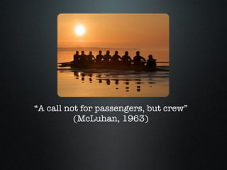 “ A call not for passengers, but crew” (McLuhan, 1963) 
