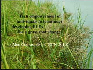 challenges ahead Tech empowerment of individuals to (continue) developing PLEs  for a grass root change (Alec Couros, #PLE_BCN 2010) 