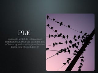 PLE  spaces in which to interact and communicate, with the ultimate goal of learning and creating a collective know-how (Atwell, 2010) 