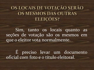 Sim, tanto os locais quanto as
seções de votação são os mesmos em
que o eleitor vota normalmente.

     É preciso levar um documento
oficial com foto e o título eleitoral.
 