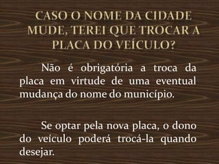 Não é obrigatória a troca da
placa em virtude de uma eventual
mudança do nome do município.

    Se optar pela nova placa, o dono
do veículo poderá trocá-la quando
desejar.
 