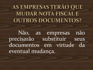 Não, as empresas não
precisarão substituir seus
documentos em virtude da
eventual mudança.
 