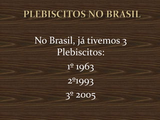 No Brasil, já tivemos 3
     Plebiscitos:
       1º 1963
        2º1993
       3º 2005
 