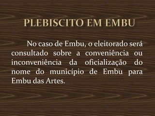 No caso de Embu, o eleitorado será
consultado sobre a conveniência ou
inconveniência da oficialização do
nome do município de Embu para
Embu das Artes.
 