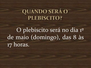 O plebiscito será no dia 1º
de maio (domingo), das 8 às
17 horas.
 