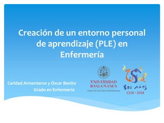 Creación de un entorno personal
de aprendizaje (PLE) en
Enfermería
Caridad Armenteros y Óscar Benito
Grado en Enfermería
 