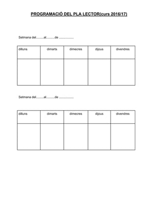 PROGRAMACIÓ DEL PLA LECTOR(curs 2016/17)
Setmana del.........al..........de .................
dilluns dimarts dimecres dijous divendres
Setmana del.........al..........de .................
dilluns dimarts dimecres dijous divendres
 