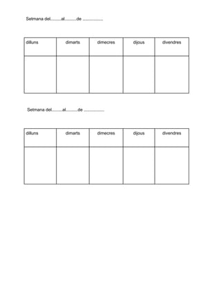 Setmana del.........al..........de .................
dilluns dimarts dimecres dijous divendres
Setmana del.........al..........de .................
dilluns dimarts dimecres dijous divendres
 
