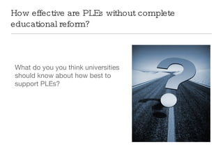 How effective are PLEs without complete educational reform? What do you you think universities should know about how best to support PLEs? 