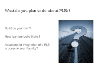 What do you plan to do about PLEs? Build on your own? Help learners build theirs? Advocate for integration of a PLE process in your Faculty? 
