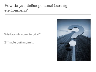 How do you define personal learning environment? What words come to mind? 2 minute brainstorm… 