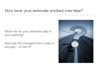How have your networks evolved over time? What role do your networks play in your learning? How has this changed from a year or two ago – or has it? 