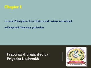 Prepared & presented by
Priyanka Deshmukh
General Principles of Law, History and various Acts related
to Drugs and Pharmacy profession
Chapter 1
 