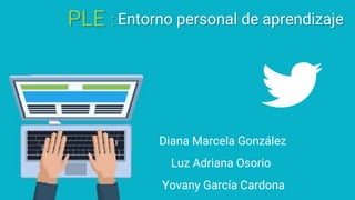 PLE :
Diana Marcela González
Luz Adriana Osorio
Yovany García Cardona
Entorno personal de aprendizaje
 