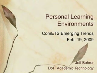 Personal Learning Environments ComETS Emerging Trends Feb. 19, 2009 Jeff Bohrer DoIT Academic Technology 