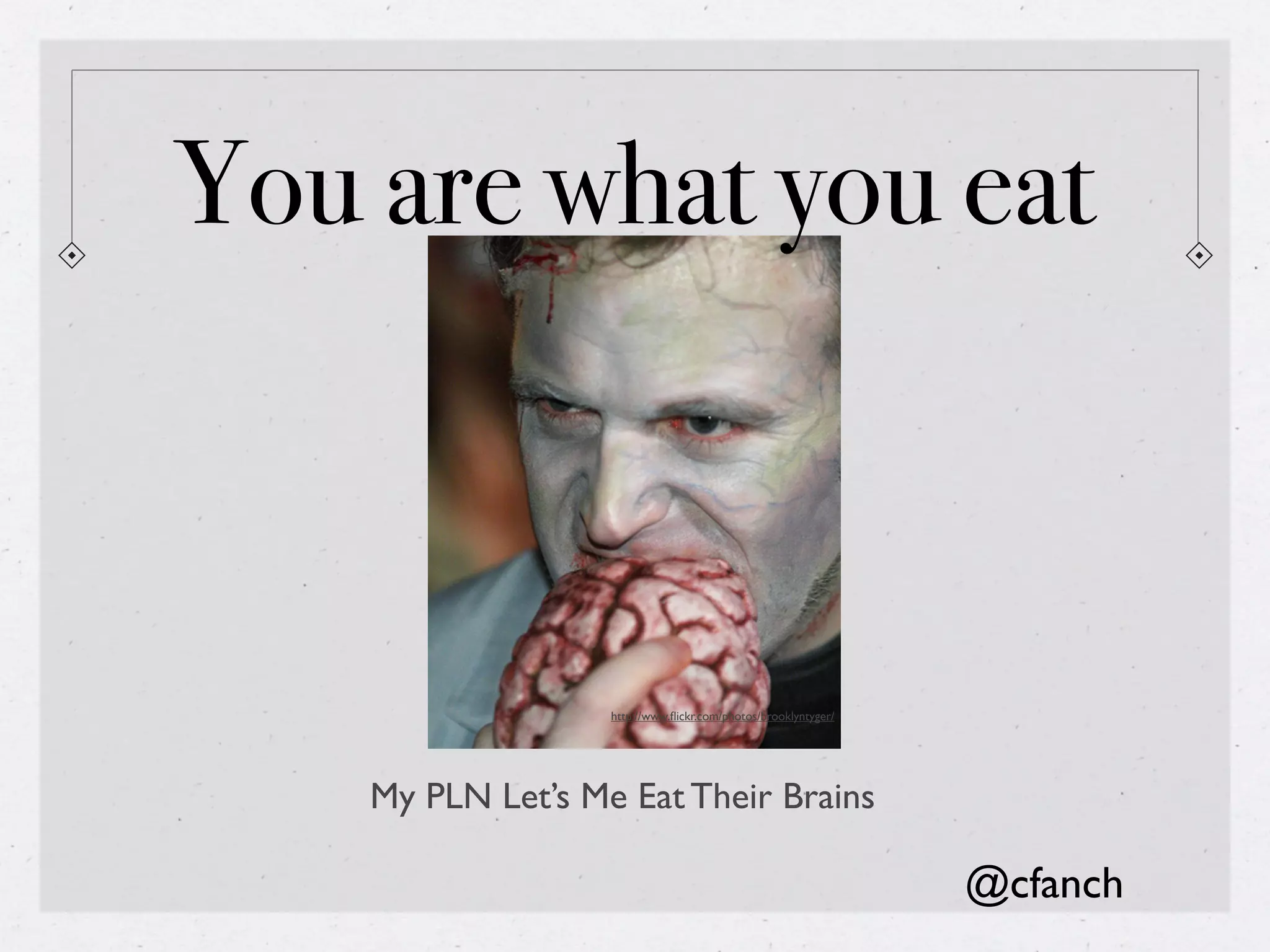 You are what you eat



                   http://www.ﬂickr.com/photos/brooklyntyger/




    My PLN Let’s Me Eat Their Brains

                                                                @cfanch
 
