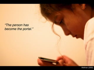 “The person has
become the portal.”




                      Wellman (2002)
 