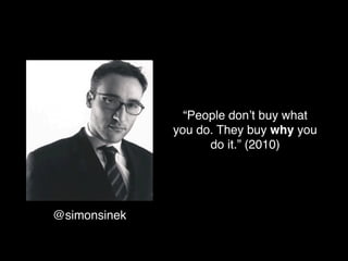 “People don’t buy what
              you do. They buy why you
                    do it.” (2010)




@simonsinek
 