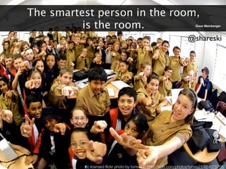 The smartest person in the room,
          is the room.                                                   Dave Weinberger



                                                                    @shareski




          cc licensed ﬂickr photo by torres21: http://ﬂickr.com/photos/torres21/484675706/
 