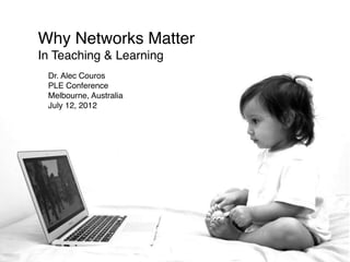 Why Networks Matter
In Teaching & Learning
 Dr. Alec Couros
 PLE Conference
 Melbourne, Australia
 July 12, 2012
 