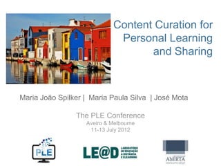 Content Curation for
                              Personal Learning
                                    and Sharing



Maria João Spilker | Maria Paula Silva | José Mota

                The PLE Conference
                   Aveiro & Melbourne
                    11-13 July 2012
 