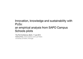 Innovation, knowledge and sustainability with
PLEs:
an empirical analysis from SAPO Campus
Schools pilots
The PLE Conference, Berlin, 11 july 2013
Fátima Pais, Carlos Santos and Luís Pedro
University of Aveiro, Portugal
 