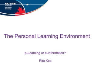 The Personal Learning Environment p-Learning or e-Information? Rita Kop 
