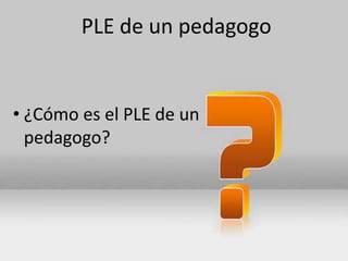 PLE de un pedagogo

• ¿Cómo es el PLE de un
pedagogo?

 