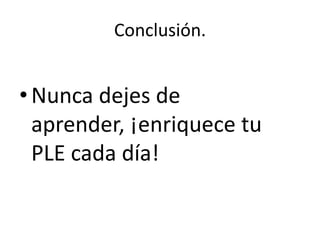 Conclusión.

• Nunca dejes de
aprender, ¡enriquece tu
PLE cada día!

 