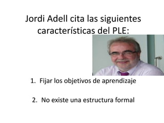 Jordi Adell cita las siguientes
características del PLE:

1. Fijar los objetivos de aprendizaje
2. No existe una estructura formal

 