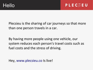 Hello
Plecsieu is the sharing of car journeys so that more
than one person travels in a car.
By having more people using one vehicle, our
system reduces each person's travel costs such as
fuel costs and the stress of driving.
Hey, www.plecsieu.co Is live!

 